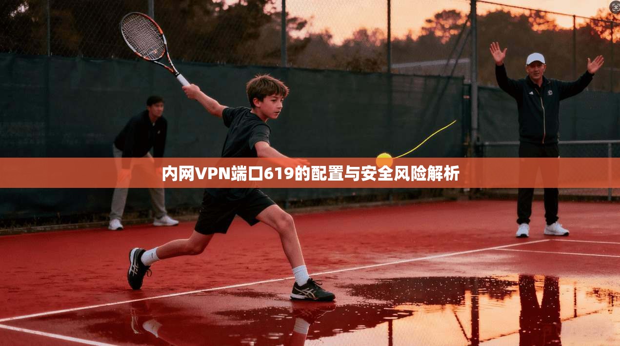 内网VPN端口619的配置与安全风险解析
