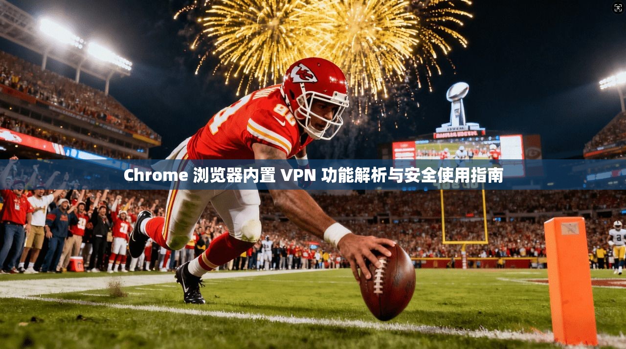 Chrome 浏览器内置 VPN 功能解析与安全使用指南