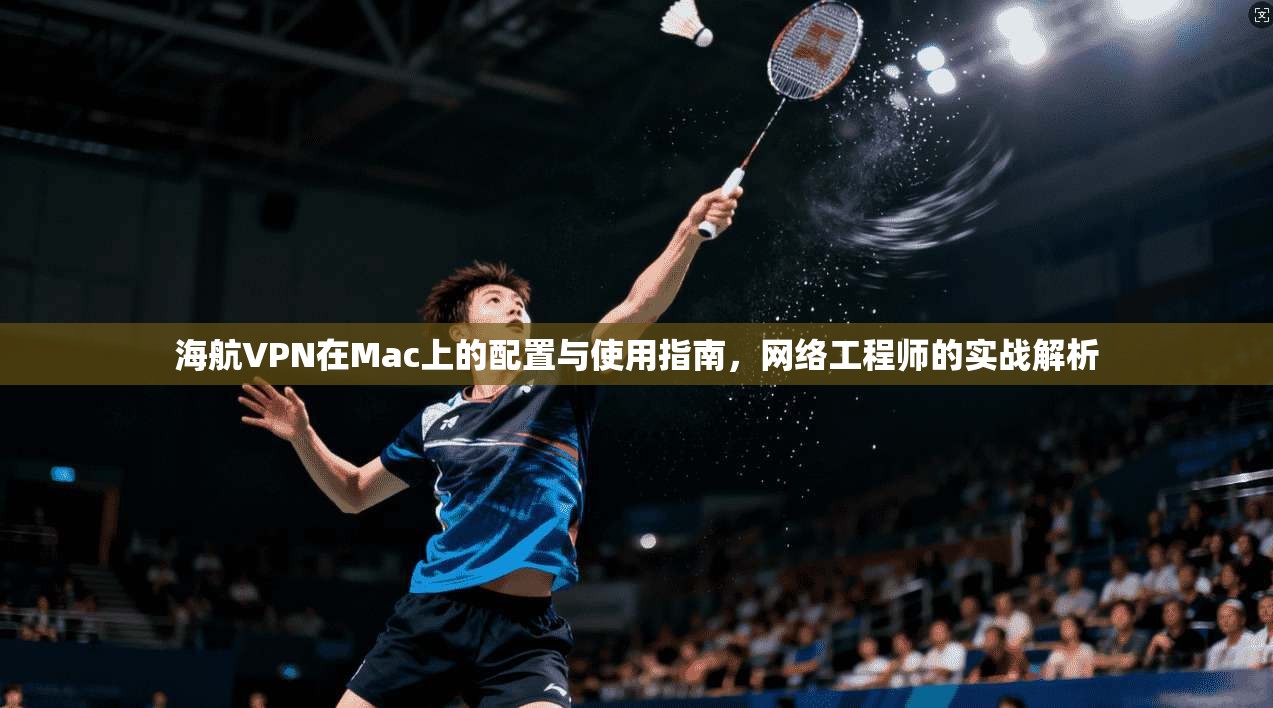 海航VPN在Mac上的配置与使用指南，网络工程师的实战解析