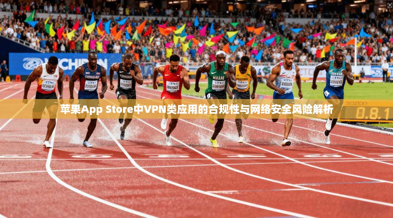 苹果App Store中VPN类应用的合规性与网络安全风险解析