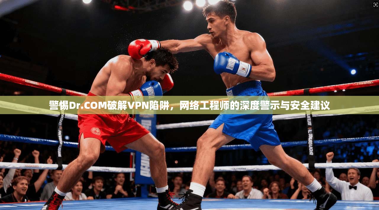 警惕Dr.COM破解VPN陷阱，网络工程师的深度警示与安全建议