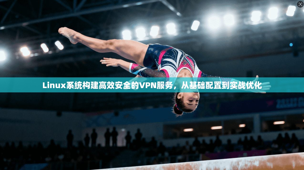 Linux系统构建高效安全的VPN服务，从基础配置到实战优化