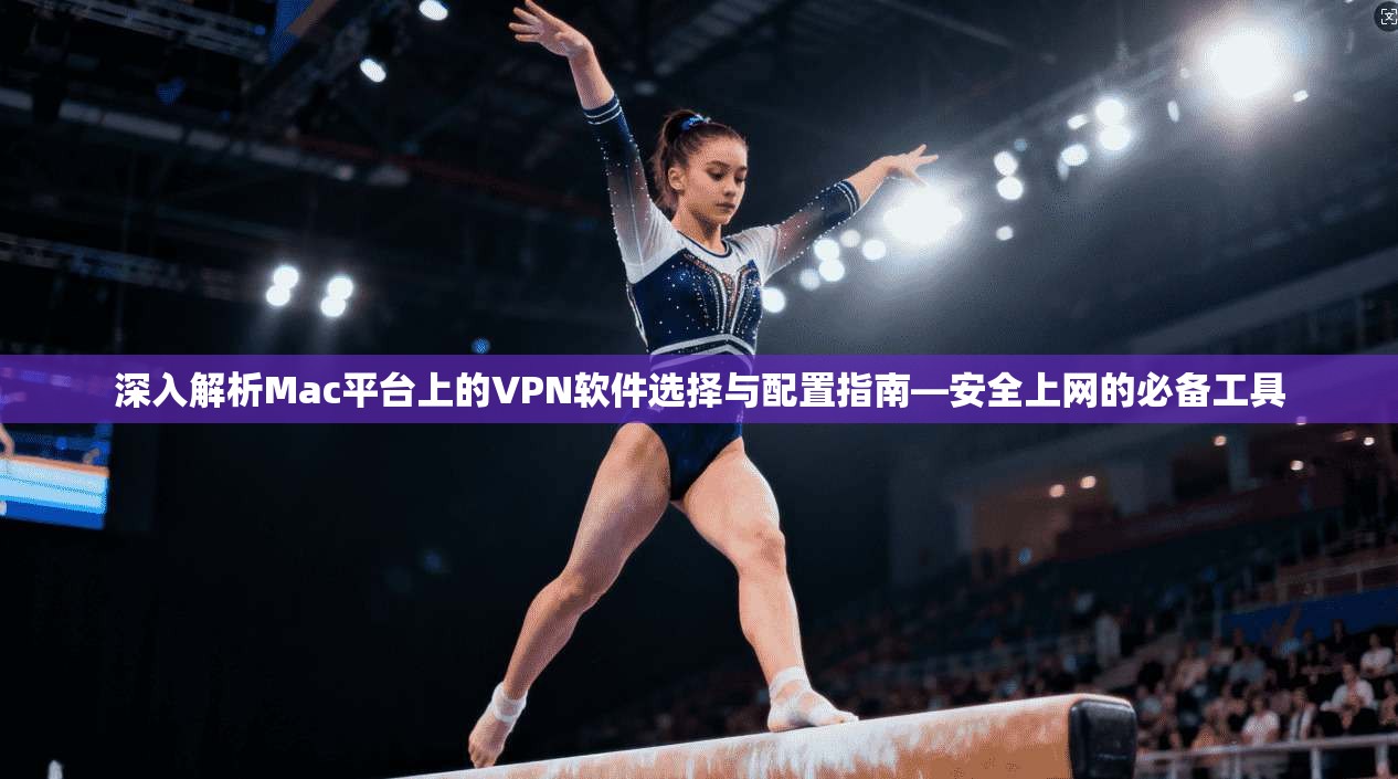 深入解析Mac平台上的VPN软件选择与配置指南—安全上网的必备工具