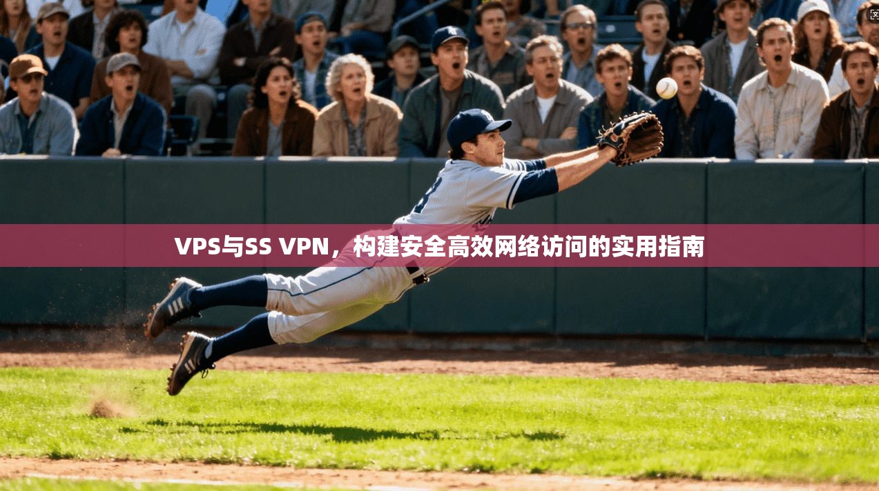 VPS与SS VPN，构建安全高效网络访问的实用指南