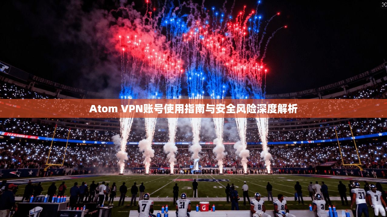 Atom VPN账号使用指南与安全风险深度解析