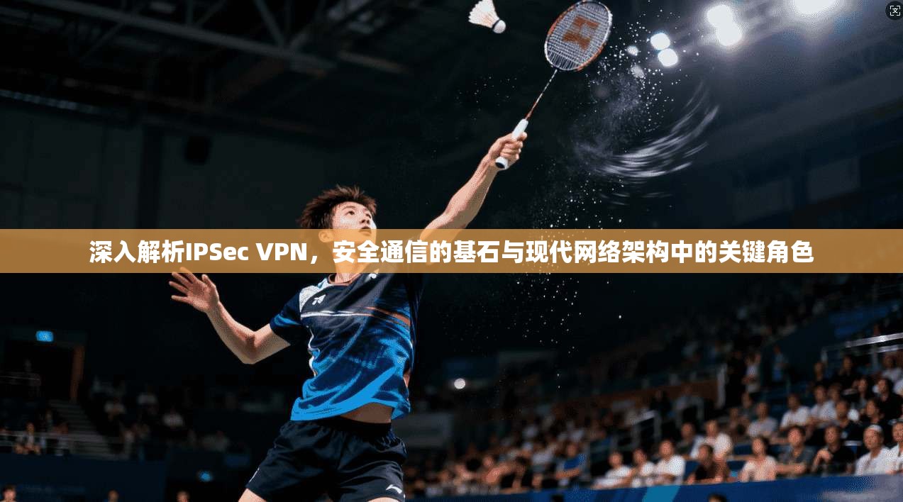 深入解析IPSec VPN，安全通信的基石与现代网络架构中的关键角色