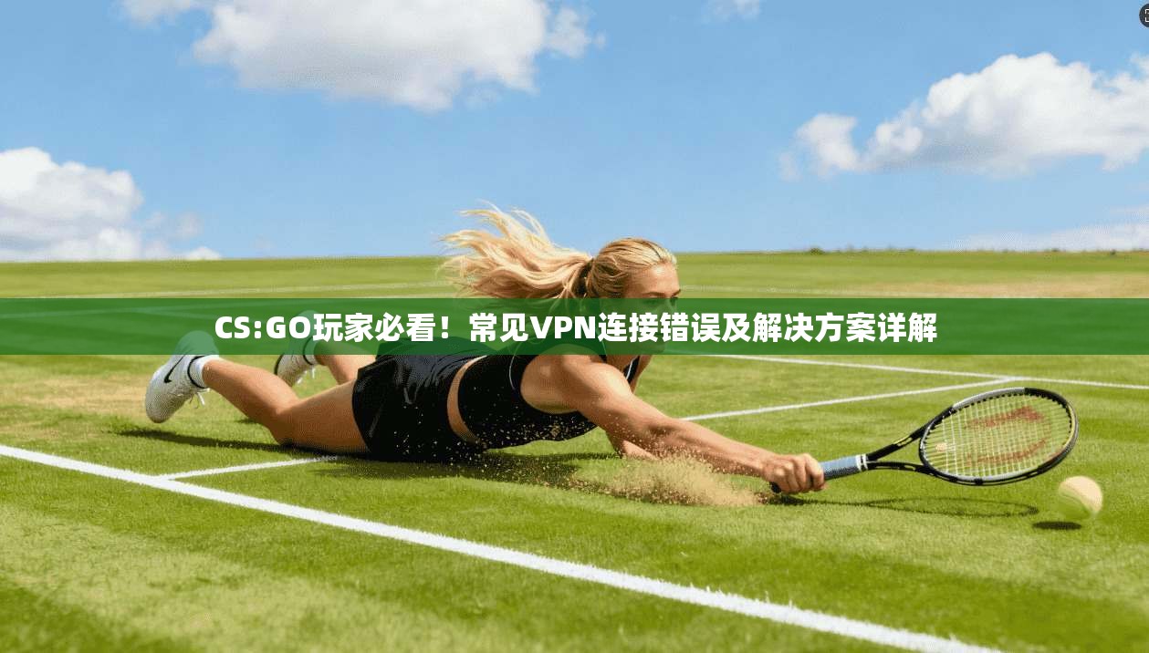 CS:GO玩家必看！常见VPN连接错误及解决方案详解