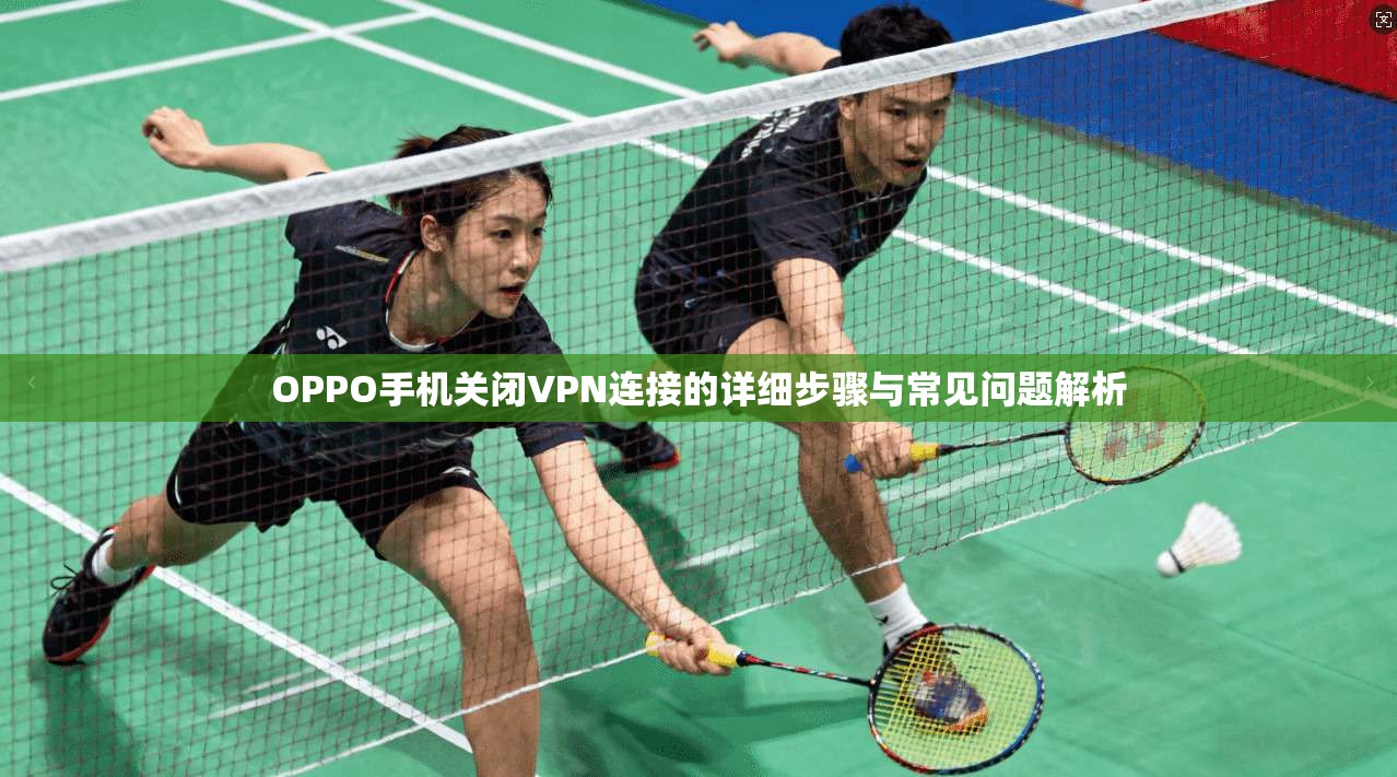 OPPO手机关闭VPN连接的详细步骤与常见问题解析