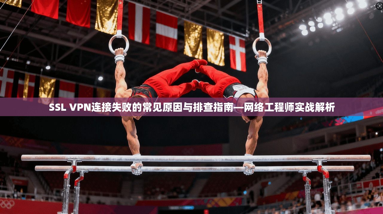 SSL VPN连接失败的常见原因与排查指南—网络工程师实战解析