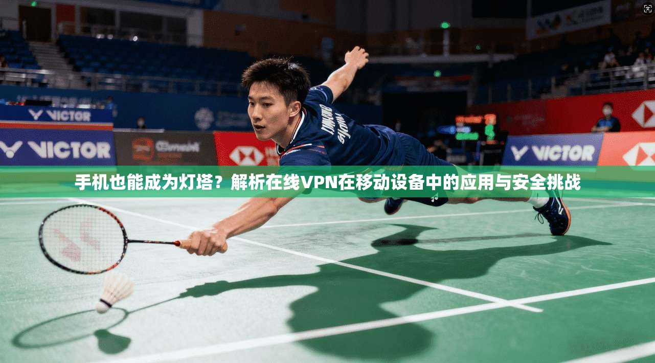 手机也能成为灯塔？解析在线VPN在移动设备中的应用与安全挑战