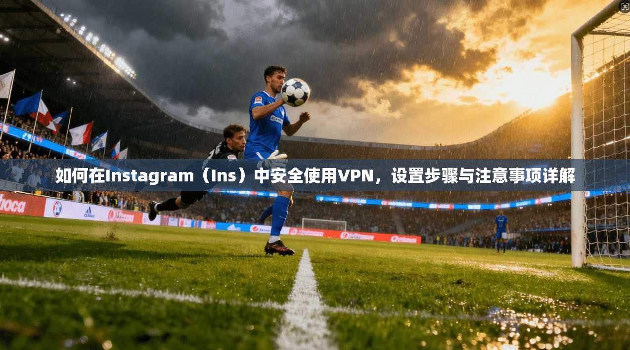 如何在Instagram（Ins）中安全使用VPN，设置步骤与注意事项详解