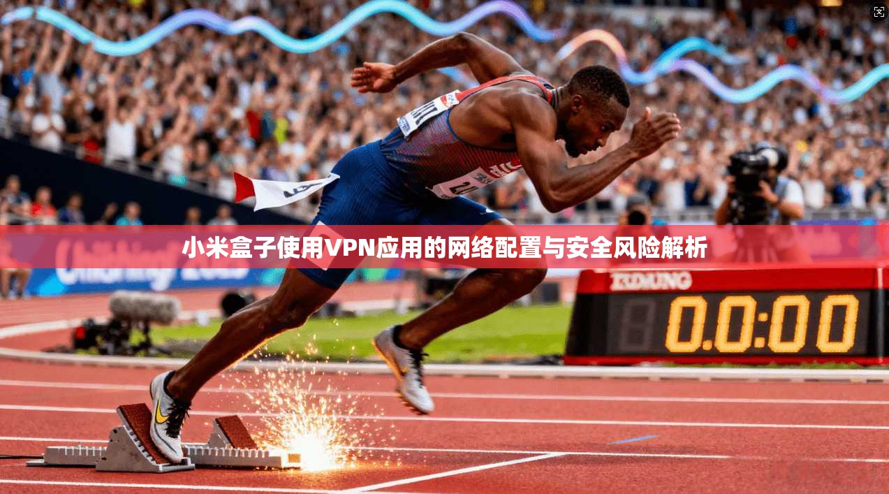 小米盒子使用VPN应用的网络配置与安全风险解析