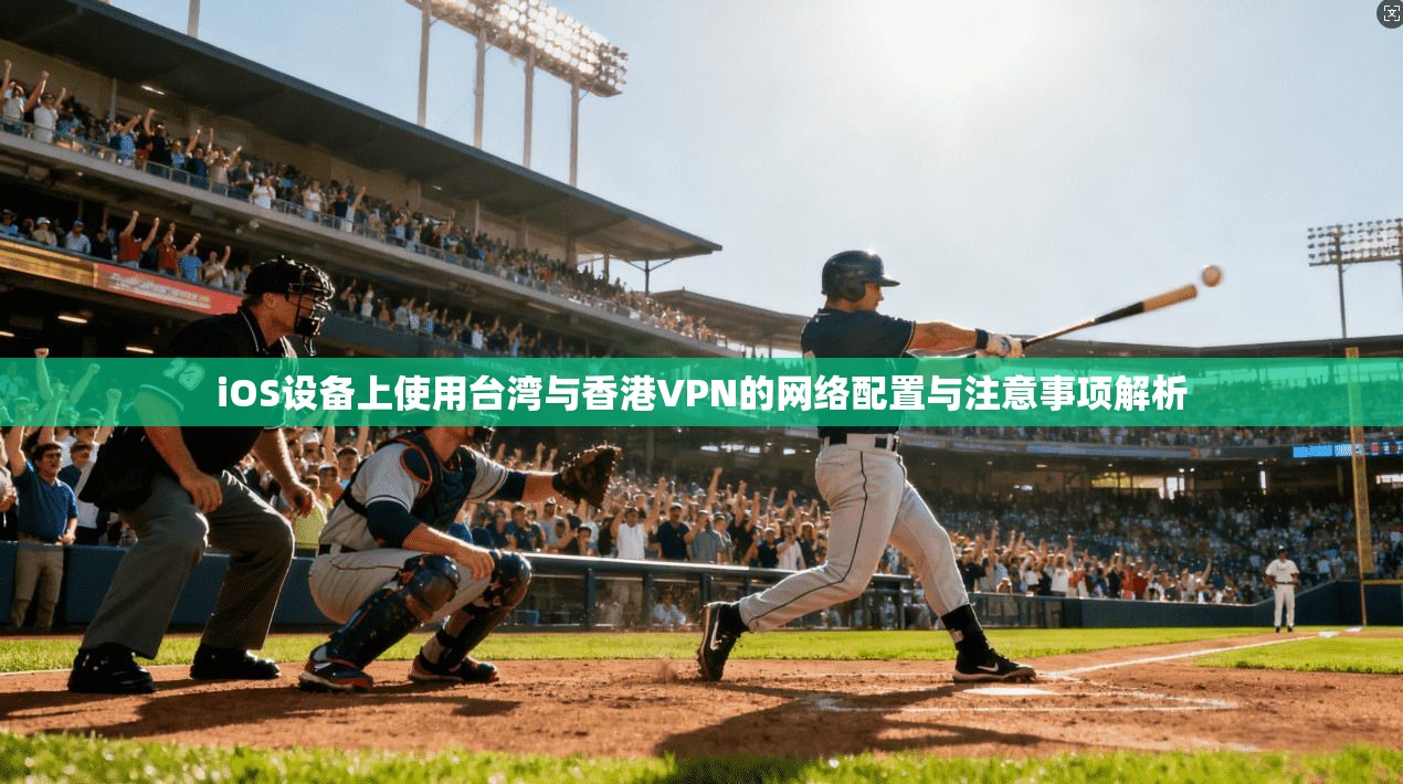 iOS设备上使用台湾与香港VPN的网络配置与注意事项解析