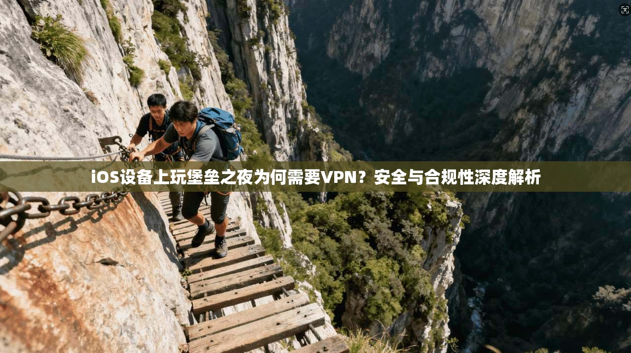iOS设备上玩堡垒之夜为何需要VPN？安全与合规性深度解析