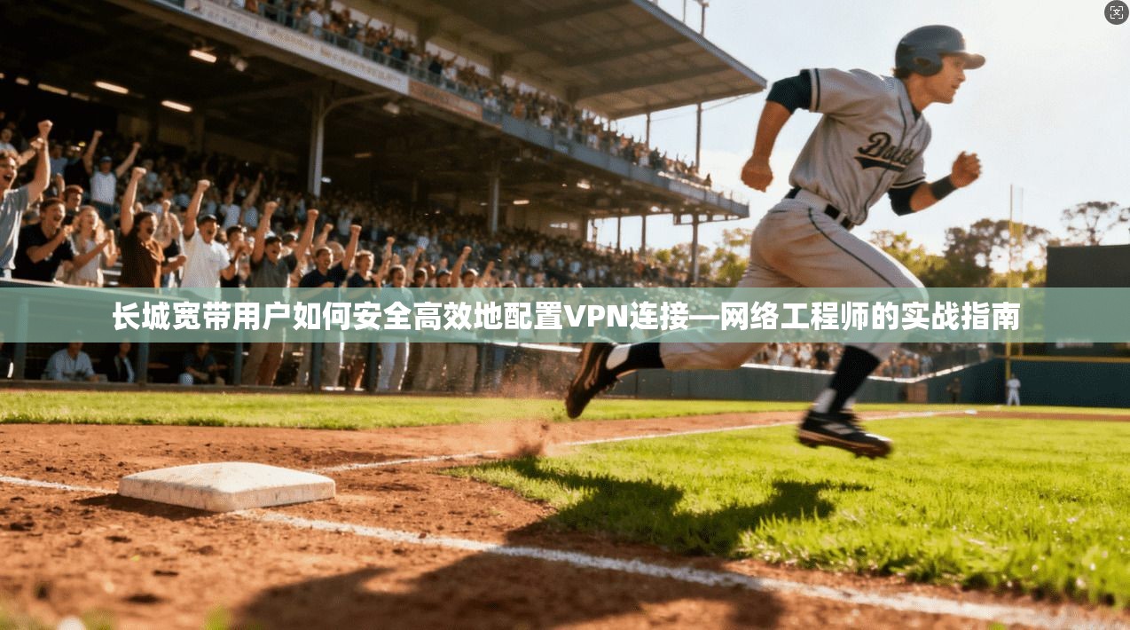 长城宽带用户如何安全高效地配置VPN连接—网络工程师的实战指南