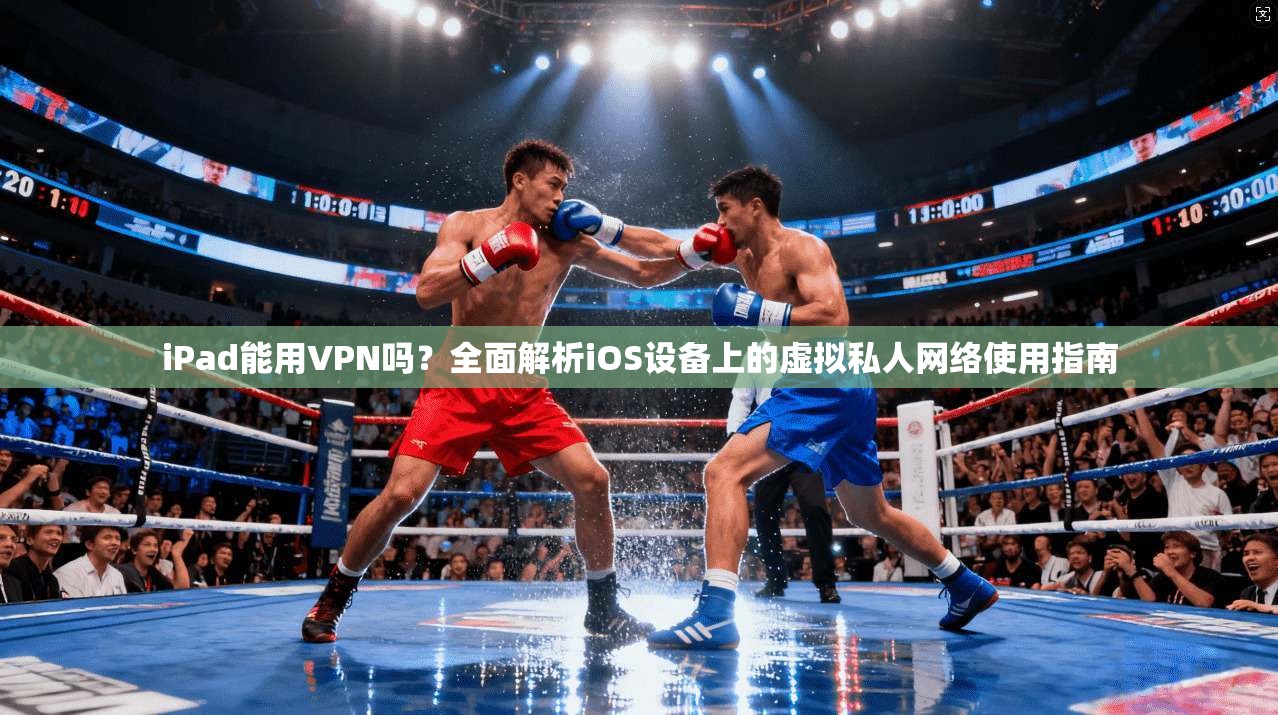 iPad能用VPN吗？全面解析iOS设备上的虚拟私人网络使用指南