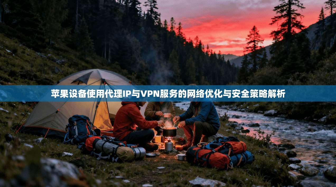 苹果设备使用代理IP与VPN服务的网络优化与安全策略解析