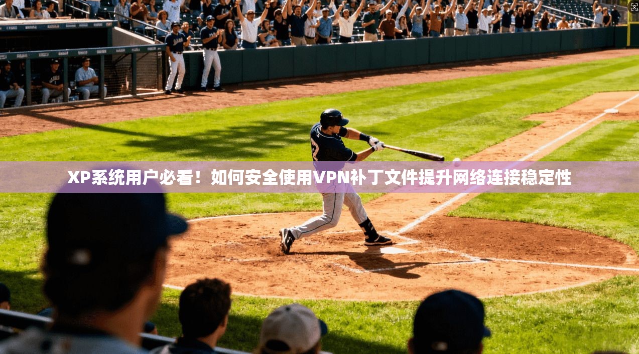 XP系统用户必看！如何安全使用VPN补丁文件提升网络连接稳定性