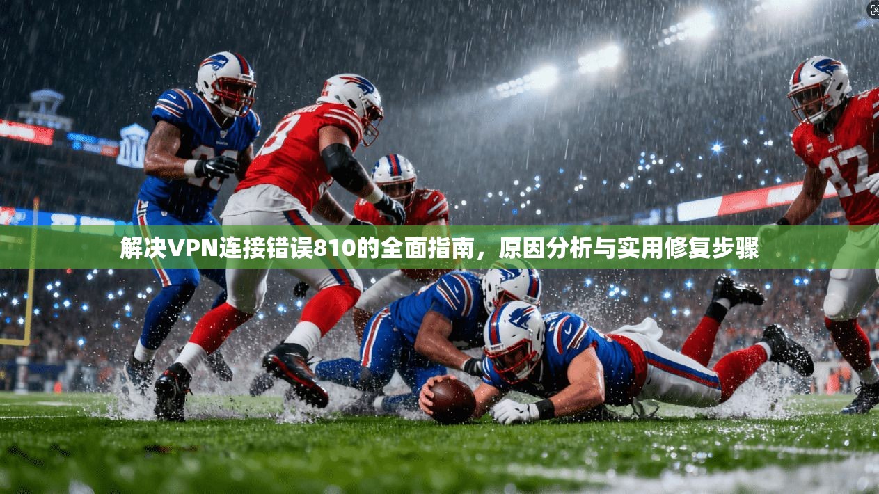 解决VPN连接错误810的全面指南，原因分析与实用修复步骤