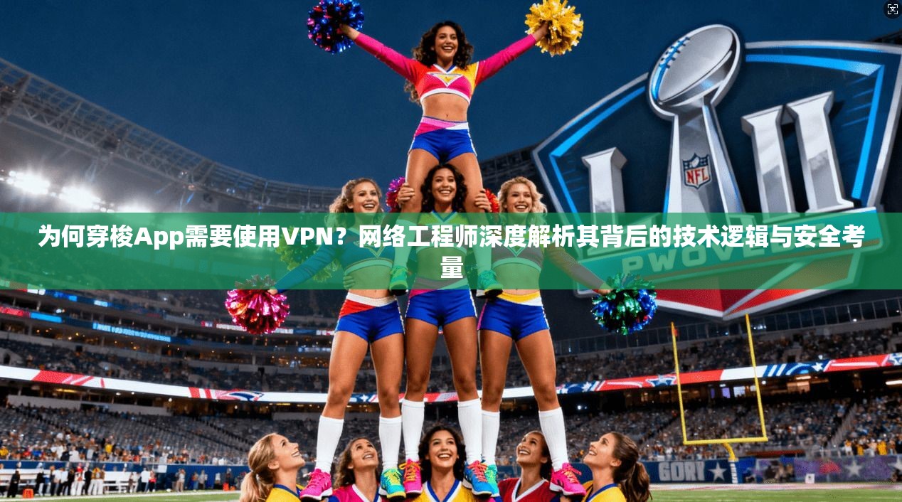 为何穿梭App需要使用VPN？网络工程师深度解析其背后的技术逻辑与安全考量