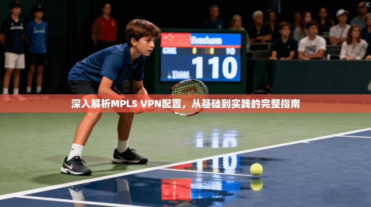 深入解析MPLS VPN配置，从基础到实践的完整指南