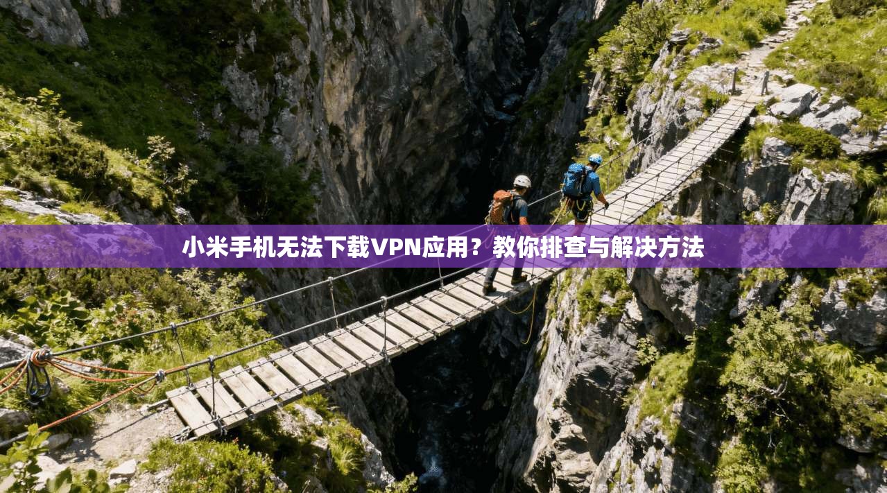 小米手机无法下载VPN应用？教你排查与解决方法