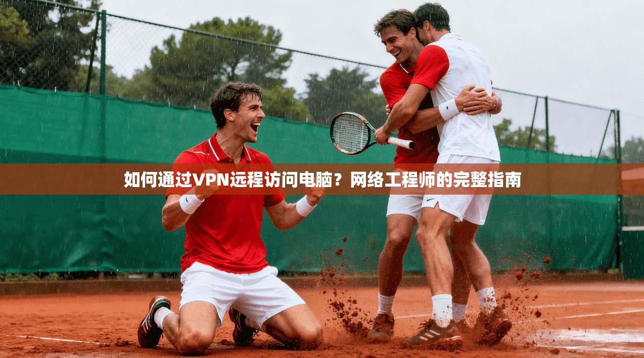 如何通过VPN远程访问电脑？网络工程师的完整指南