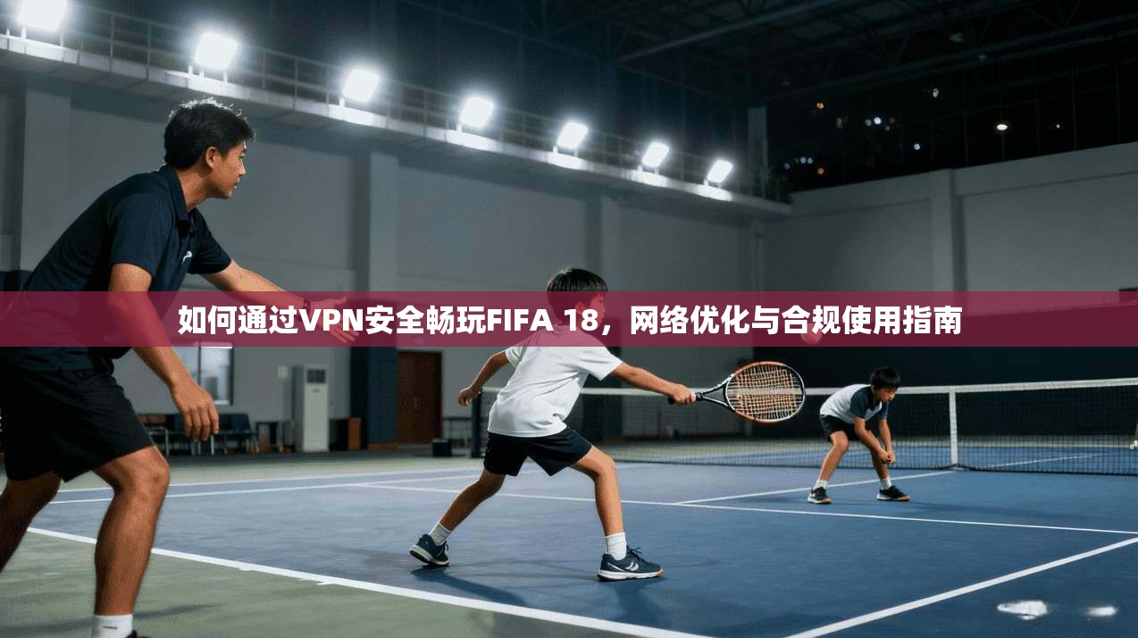 如何通过VPN安全畅玩FIFA 18，网络优化与合规使用指南