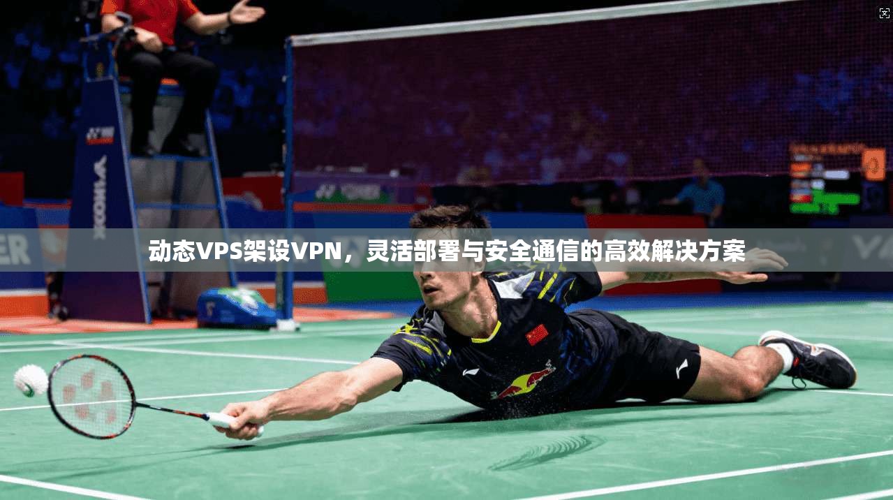 动态VPS架设VPN，灵活部署与安全通信的高效解决方案