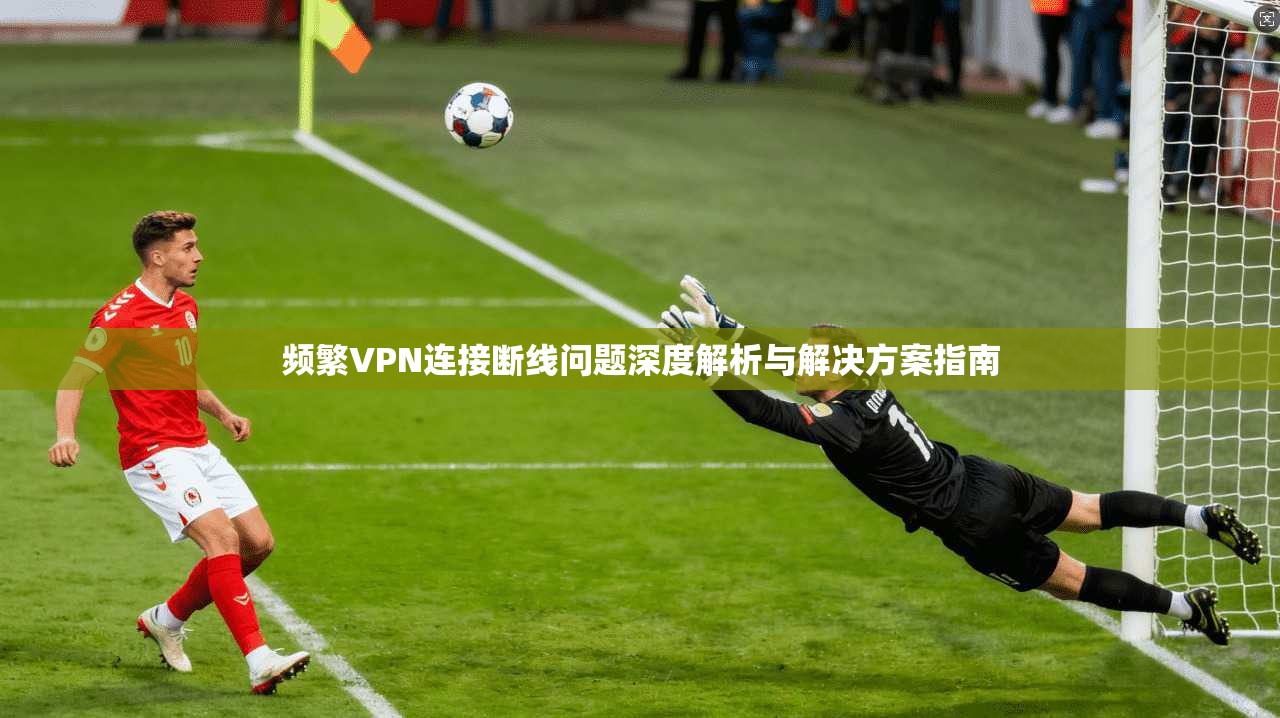 频繁VPN连接断线问题深度解析与解决方案指南