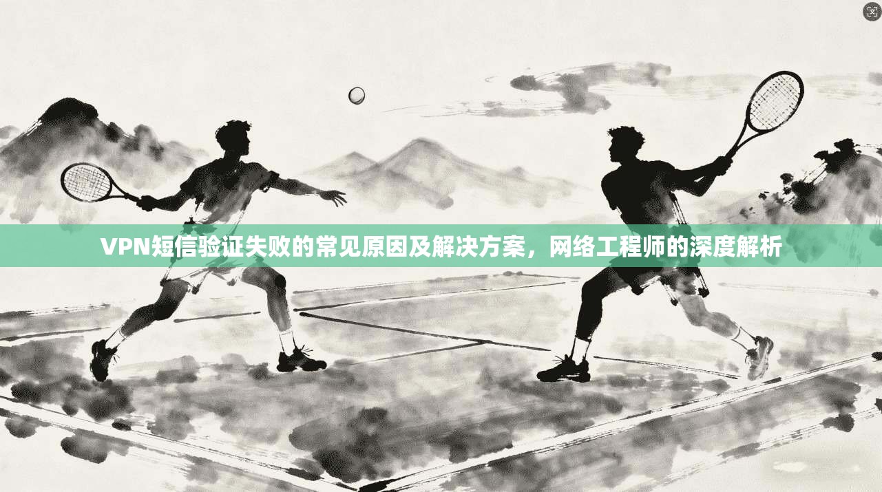 VPN短信验证失败的常见原因及解决方案，网络工程师的深度解析