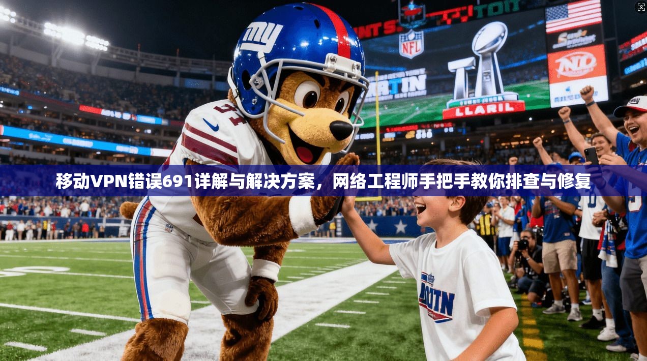 移动VPN错误691详解与解决方案，网络工程师手把手教你排查与修复