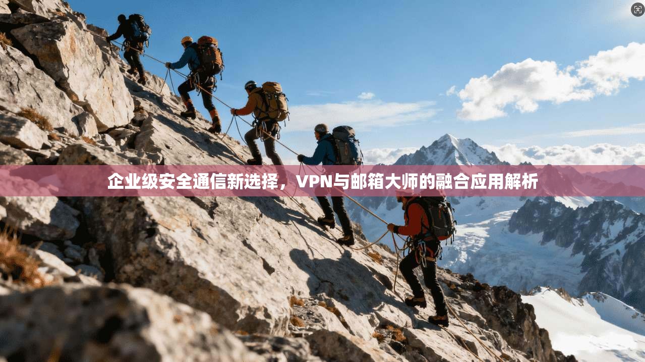 企业级安全通信新选择，VPN与邮箱大师的融合应用解析