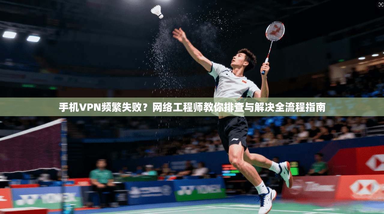 手机VPN频繁失败？网络工程师教你排查与解决全流程指南