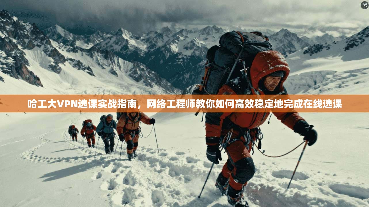 哈工大VPN选课实战指南，网络工程师教你如何高效稳定地完成在线选课