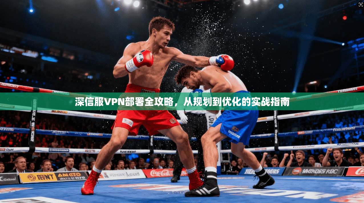 深信服VPN部署全攻略，从规划到优化的实战指南
