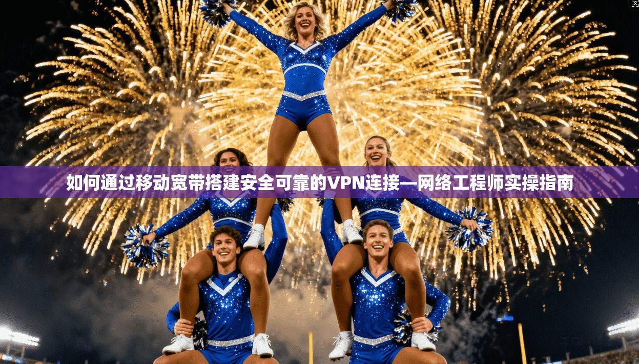 如何通过移动宽带搭建安全可靠的VPN连接—网络工程师实操指南