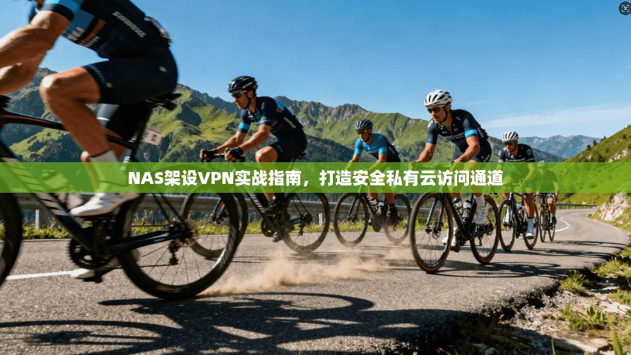 NAS架设VPN实战指南，打造安全私有云访问通道