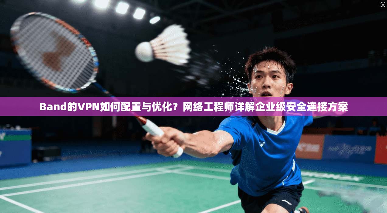 Band的VPN如何配置与优化？网络工程师详解企业级安全连接方案