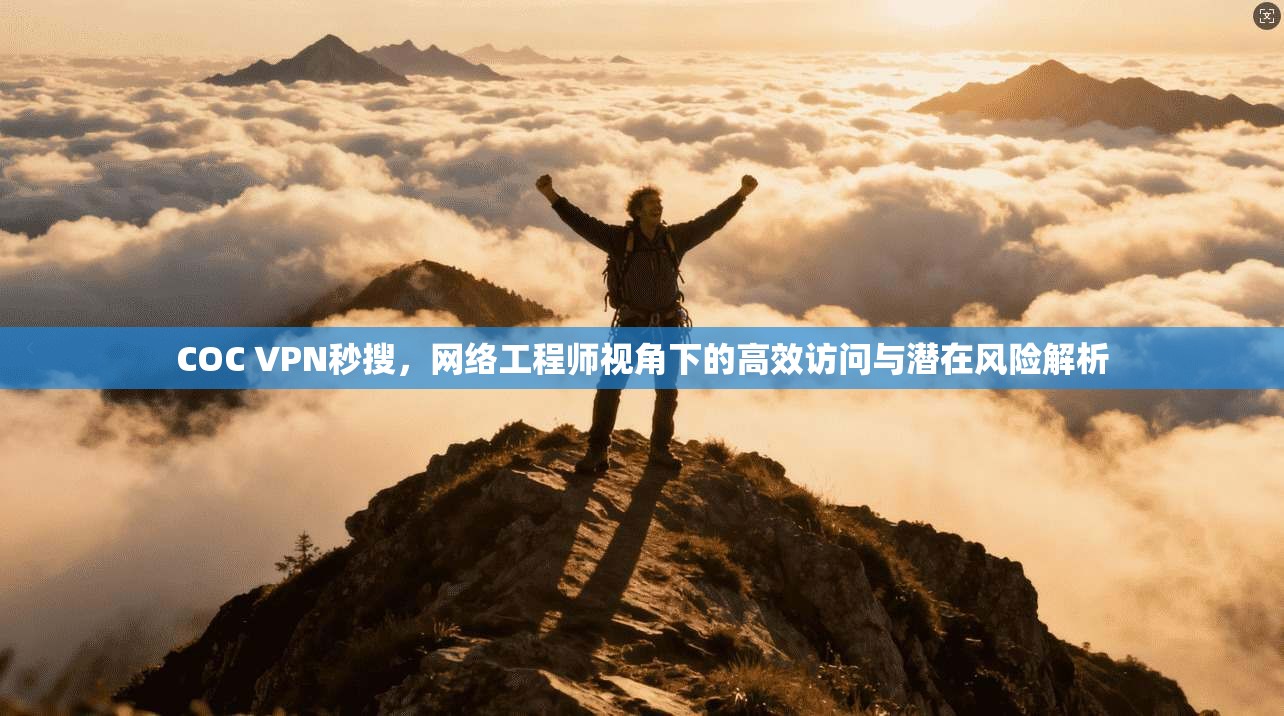 COC VPN秒搜，网络工程师视角下的高效访问与潜在风险解析