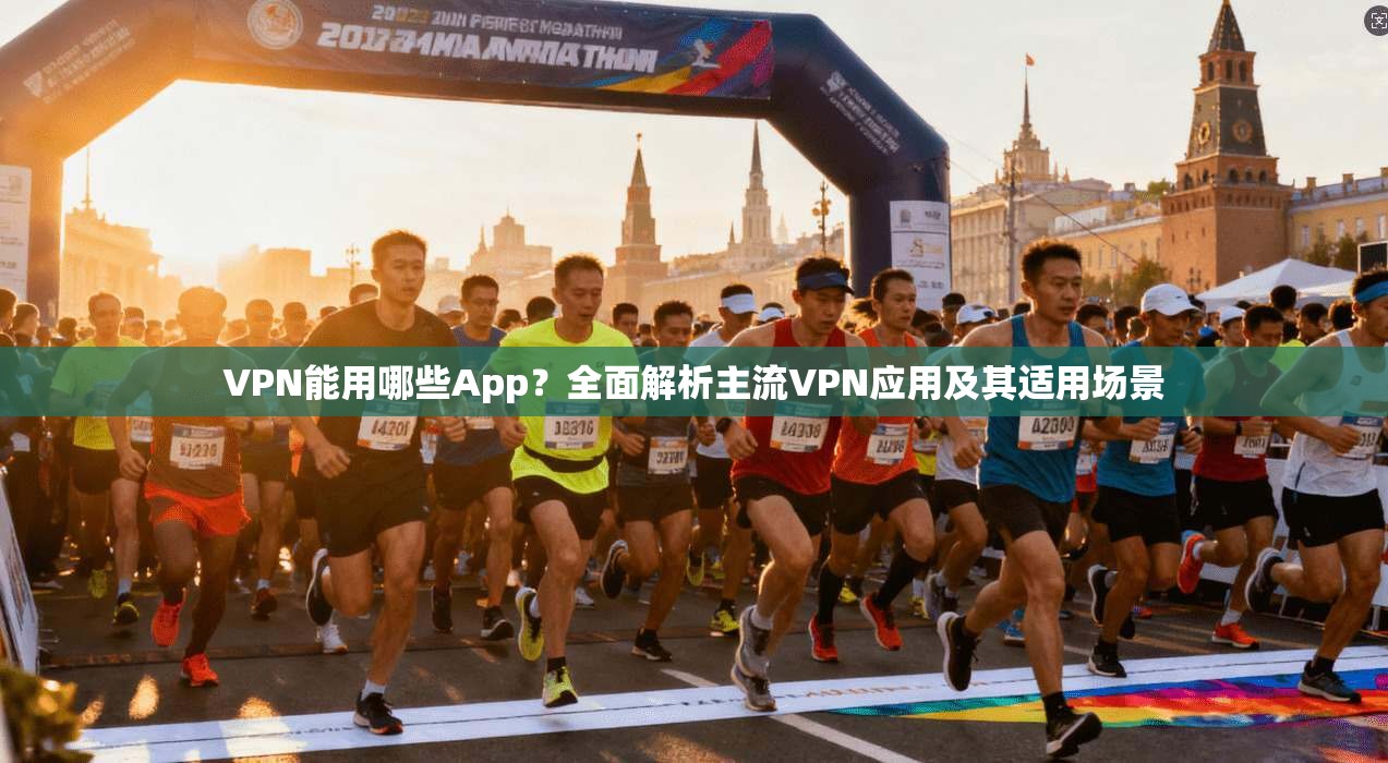 VPN能用哪些App？全面解析主流VPN应用及其适用场景