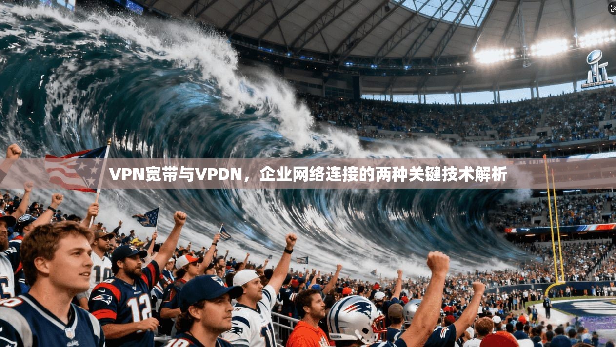 VPN宽带与VPDN，企业网络连接的两种关键技术解析