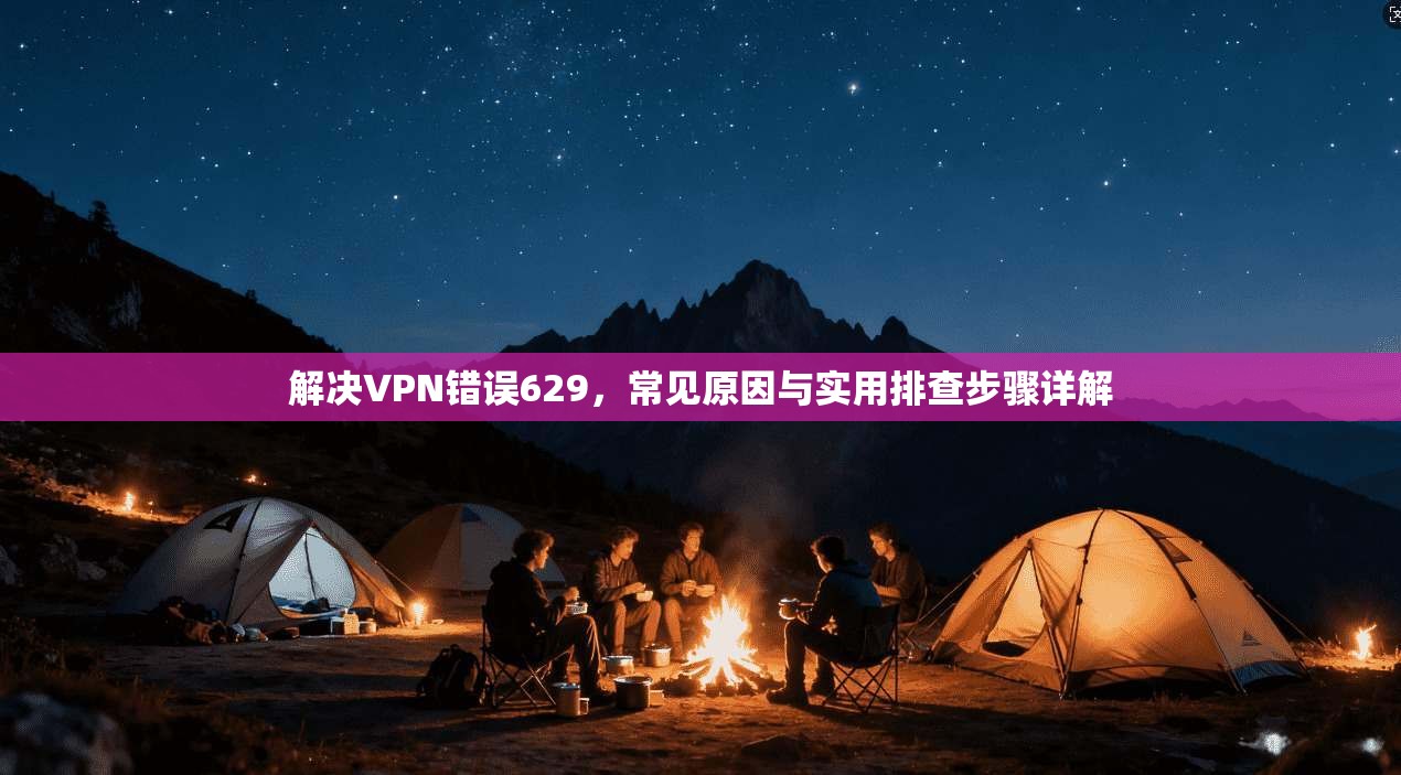 解决VPN错误629，常见原因与实用排查步骤详解
