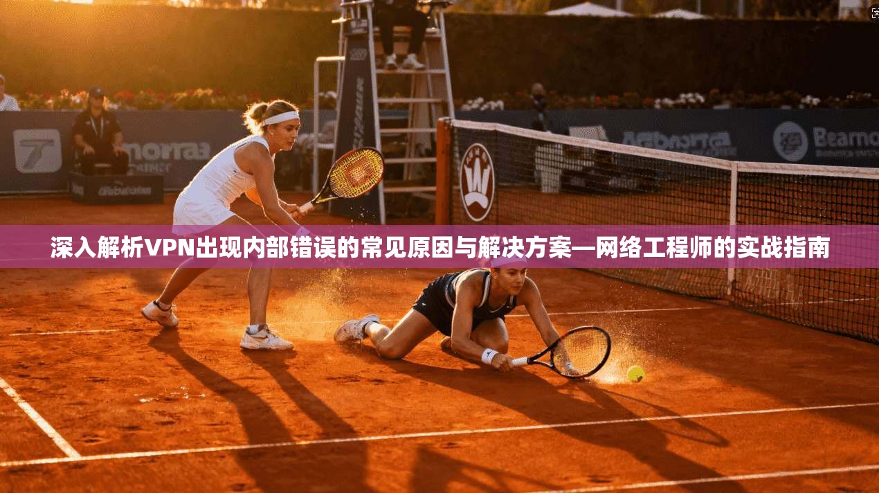 深入解析VPN出现内部错误的常见原因与解决方案—网络工程师的实战指南