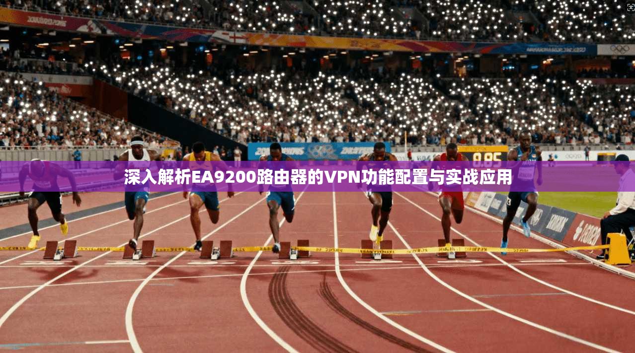 深入解析EA9200路由器的VPN功能配置与实战应用
