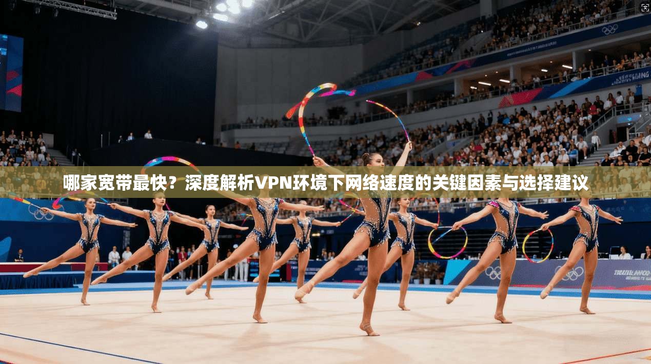 哪家宽带最快？深度解析VPN环境下网络速度的关键因素与选择建议
