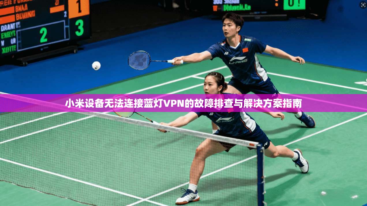 小米设备无法连接蓝灯VPN的故障排查与解决方案指南