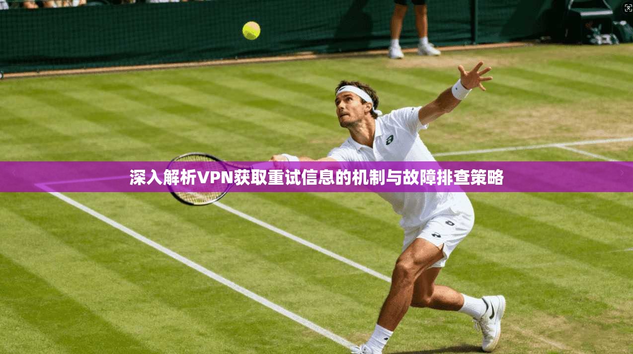 深入解析VPN获取重试信息的机制与故障排查策略
