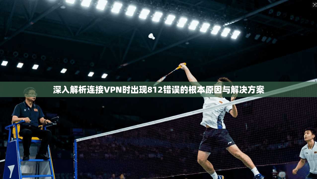 深入解析连接VPN时出现812错误的根本原因与解决方案