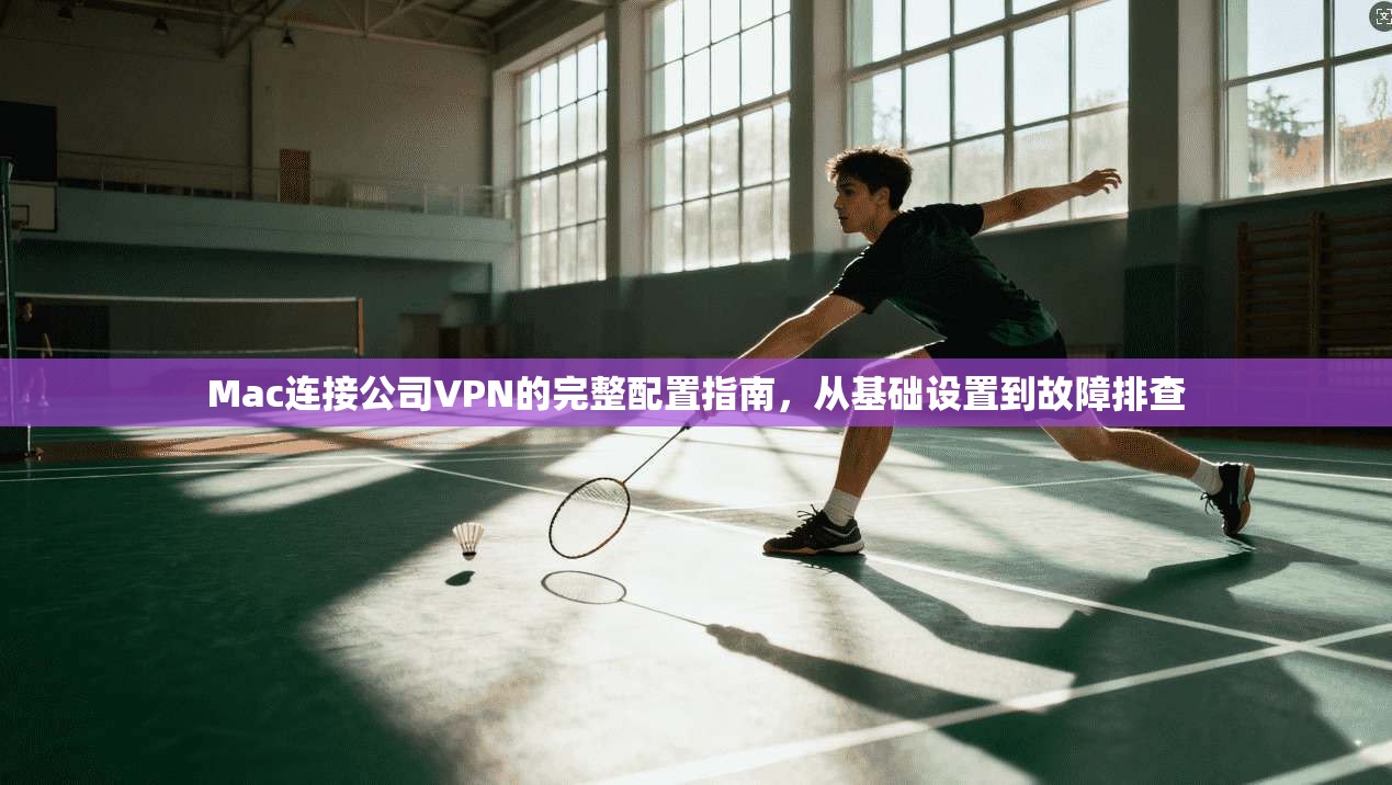 Mac连接公司VPN的完整配置指南，从基础设置到故障排查